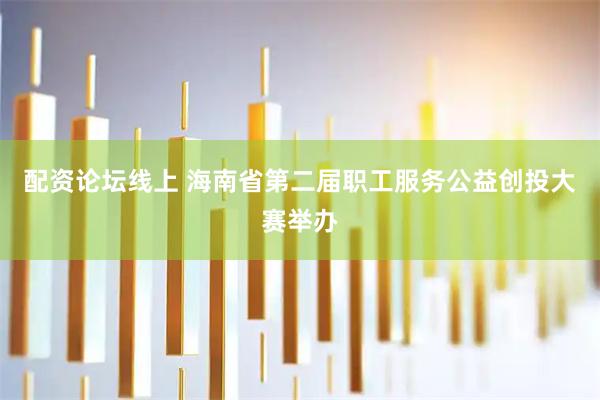 配资论坛线上 海南省第二届职工服务公益创投大赛举办