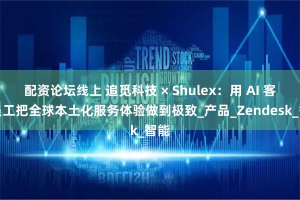 配资论坛线上 追觅科技 × Shulex：用 AI 客服员工把全球本土化服务体验做到极致_产品_Zendesk_智能