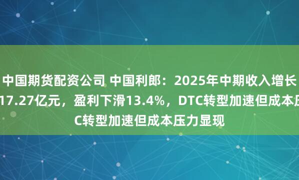 中国期货配资公司 中国利郎：2025年中期收入增长7.9%至17.27亿元，盈利下滑13.4%，DTC转型加速但成本压力显现