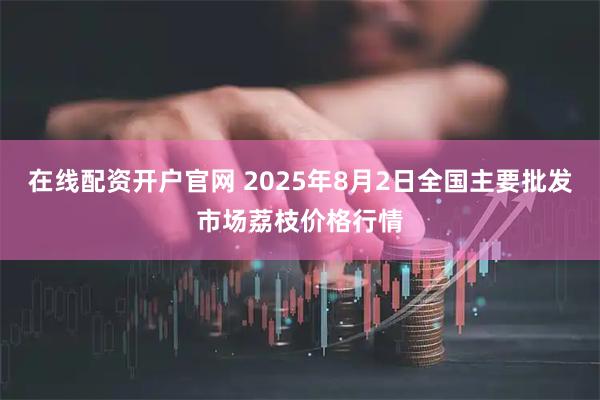 在线配资开户官网 2025年8月2日全国主要批发市场荔枝价格行情