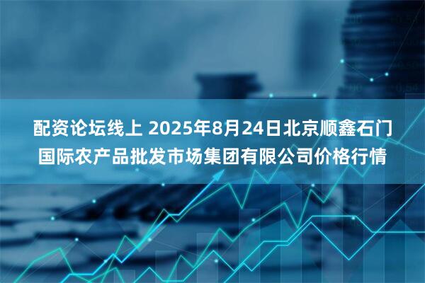 配资论坛线上 2025年8月24日北京顺鑫石门国际农产品批发市场集团有限公司价格行情