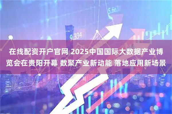 在线配资开户官网 2025中国国际大数据产业博览会在贵阳开幕 数聚产业新动能 落地应用新场景