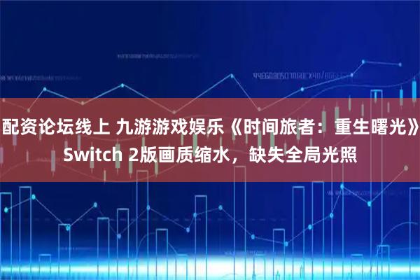 配资论坛线上 九游游戏娱乐《时间旅者：重生曙光》Switch 2版画质缩水，缺失全局光照
