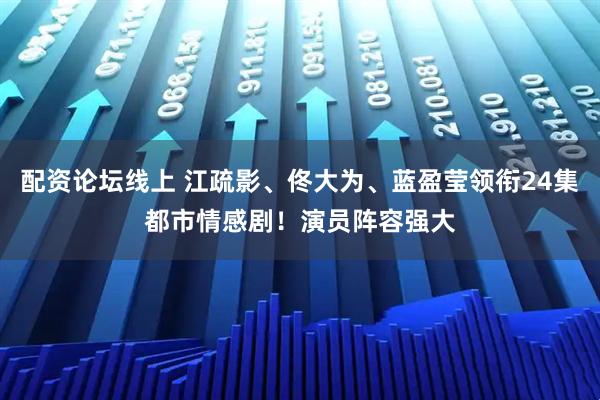 配资论坛线上 江疏影、佟大为、蓝盈莹领衔24集都市情感剧！演员阵容强大