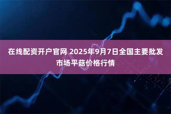 在线配资开户官网 2025年9月7日全国主要批发市场平菇价格行情