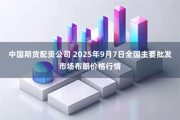 中国期货配资公司 2025年9月7日全国主要批发市场布朗价格行情