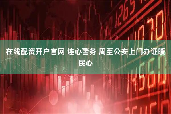 在线配资开户官网 连心警务 周至公安上门办证暖民心