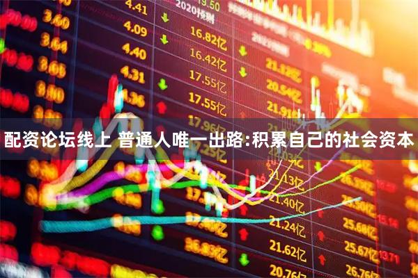配资论坛线上 普通人唯一出路:积累自己的社会资本