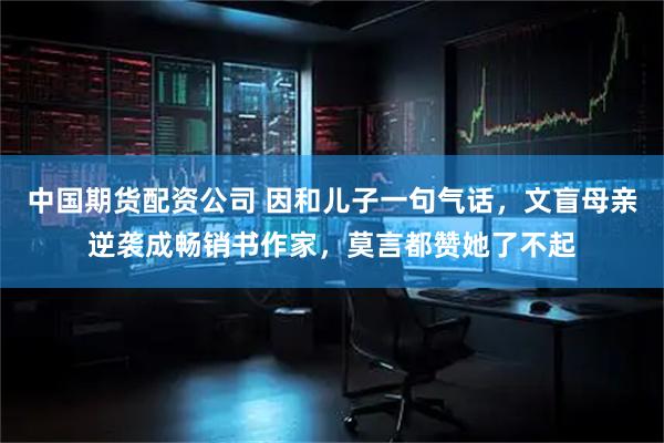 中国期货配资公司 因和儿子一句气话，文盲母亲逆袭成畅销书作家，莫言都赞她了不起