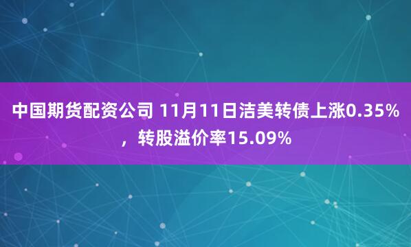 中国期货配资公司 11月11日洁美转债上涨0.35%，转股溢价率15.09%