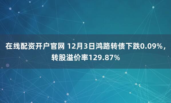 在线配资开户官网 12月3日鸿路转债下跌0.09%，转股溢价率129.87%
