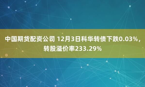 中国期货配资公司 12月3日科华转债下跌0.03%，转股溢价率233.29%