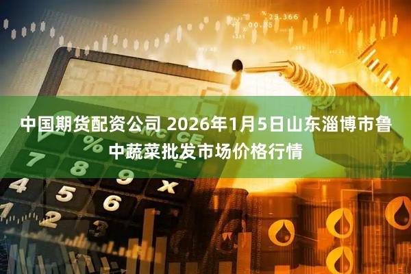 中国期货配资公司 2026年1月5日山东淄博市鲁中蔬菜批发市场价格行情