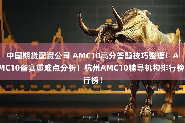 中国期货配资公司 AMC10高分答题技巧整理！AMC10备赛重难点分析！杭州AMC10辅导机构排行榜！